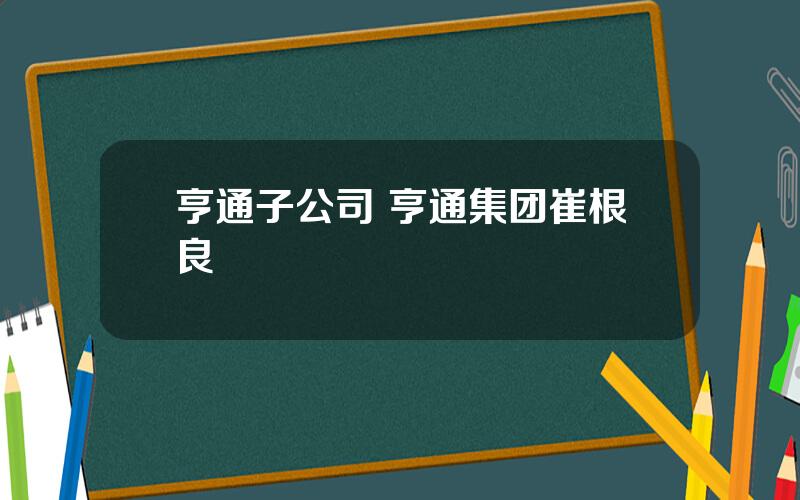 亨通子公司 亨通集团崔根良